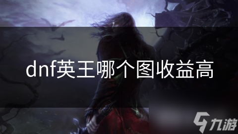 揭秘DNF英王图：哪个图点收益最高？玩家必看攻略