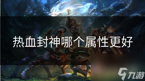 热血封神：如何通过属性提升成为无敌战神？