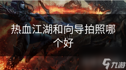 热血江湖VS向导拍照：谁才是真正的游戏王者？详细对比分析揭秘
