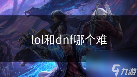 LOL vs DNF：谁才是真正的挑战之王？详细分析两款游戏的难易程度