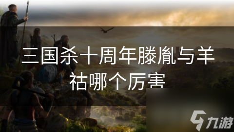 三国杀十周年：滕胤VS羊祜，谁才是真正的王者？揭秘两位传奇将领的游戏实力对比