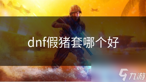 揭秘DNF假猪套：不同版本优缺点大对比，哪款最适合你？