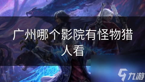 广州影迷必看！怪物猎人电影上映影院全揭秘，你准备好了吗？