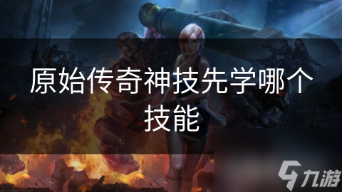 原始传奇：揭秘神技选择之谜，哪个技能才是你的制胜法宝？