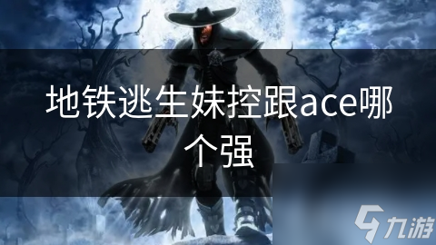 地铁逃生：妹控VS ACE，谁才是真正的王者？详细对比分析揭秘最强角色