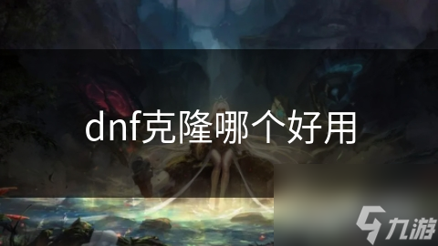 DNF玩家必看！如何选择最适合你的克隆角色，轻松应对游戏挑战