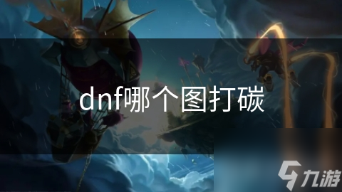 DNF打碳地图全攻略：新手老手都能轻松找到最适合的碳资源宝地