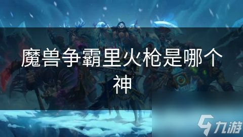 揭秘魔兽争霸：火枪如何改变战争形态，成为神秘世界的关键力量