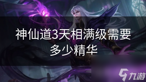 揭秘神仙道3天相系统：满级之路究竟需要多少精华？
