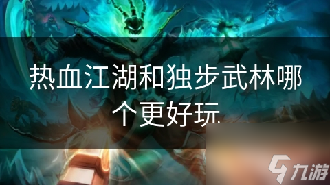 热血江湖VS独步武林：哪款武侠游戏才是你的江湖梦？