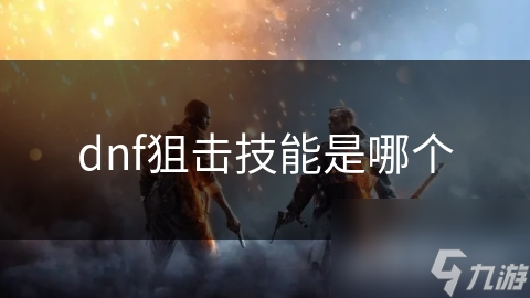 揭秘DNF狙击技能：高伤害输出背后的秘密，你真的了解吗？