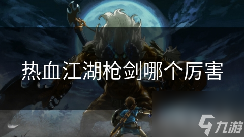 热血江湖：枪与剑的终极对决，谁才是真正的王者？