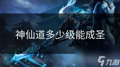 揭秘神仙道：究竟多少级才能踏上成圣之路？