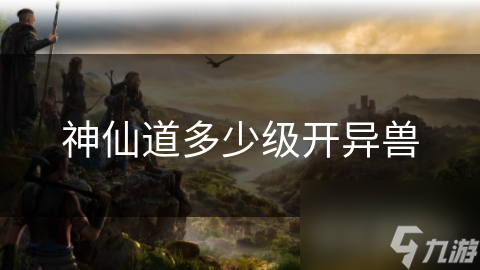 揭秘神仙道：多少级才能开启异兽系统？修仙之路的神秘伙伴等你来战