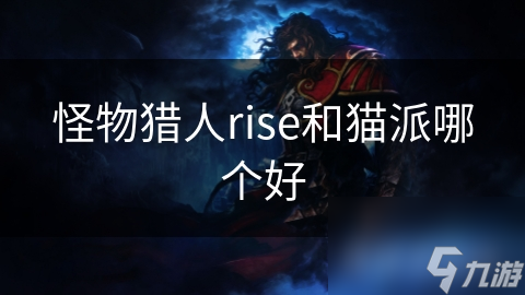 怪物猎人RiseVS猫派：谁才是真正的游戏王者？深度解析两大热门游戏优劣