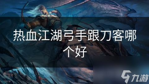 热血江湖：弓手VS刀客，谁才是顶级玩家的终极选择？深度解析助你一臂之力