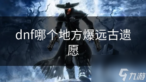 揭秘DNF远古遗愿：探寻神秘宝物的终极指南，你敢挑战吗？