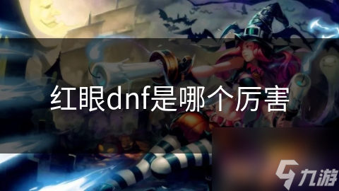 揭秘DNF红眼角色：超强爆发与生存能力，你不可错过的战斗利器