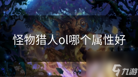 怪物猎人OL属性选择大揭秘：哪种属性才是你的制胜法宝？