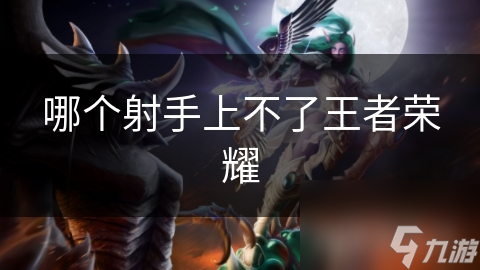 揭秘王者荣耀：为何这些射手英雄永远无法上场？深度解析背后的真相