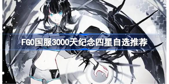 FGO国服3000天纪念：四星自选福利揭秘，109位从者中如何做出最佳选择？