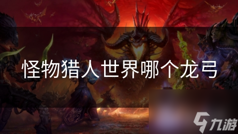 怪物猎人世界：揭秘最强龙弓，你的战斗利器究竟选对了吗？