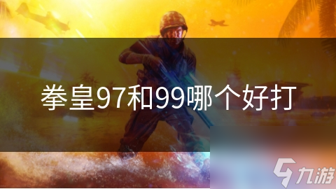 拳皇97 vs 拳皇99：经典与进化的对决，谁才是真正的格斗之王？