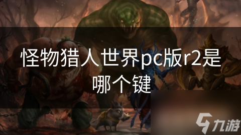 揭秘怪物猎人世界PC版R2按键的神秘用途，你真的会用吗？