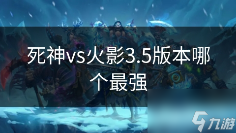 死神VS火影3.5版本最强角色揭秘：谁才是真正的王者？