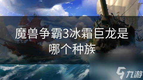 揭秘魔兽争霸3：冰霜巨龙究竟属于哪个种族？深度解析其神秘起源与影响