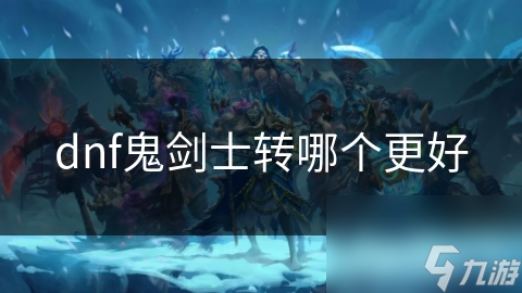 揭秘DNF鬼剑士四大转职：狂战士、剑魂、鬼泣、黑暗武士，哪个才是你的本命职业？