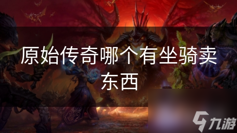 原始传奇：揭秘可交易坐骑，如何快速提升战力与品味？