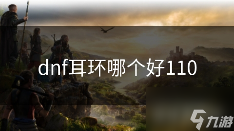 DNF110级版本耳环选择指南：魔法与智慧的终极对决，谁才是你的最佳搭档？