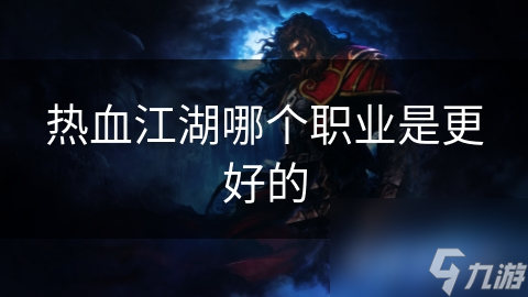 揭秘热血江湖职业大全：剑客、刀客、枪客等职业特点全解析，你最适合哪个？