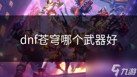 DNF苍穹武器大揭秘：哪款才是你的终极神器？