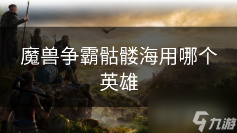 魔兽争霸骷髅海战术大揭秘：哪个英雄能让你轻松碾压对手？