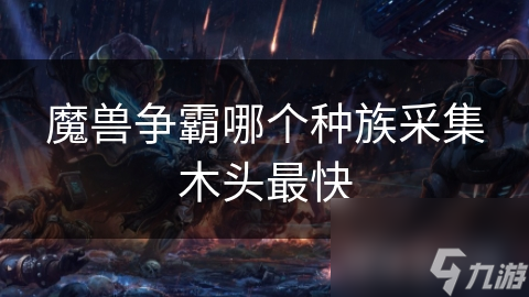 魔兽争霸四大种族资源采集大比拼：谁才是真正的效率之王？