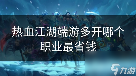 热血江湖端游省钱多开秘籍：揭秘最适合多开且最省钱的职业