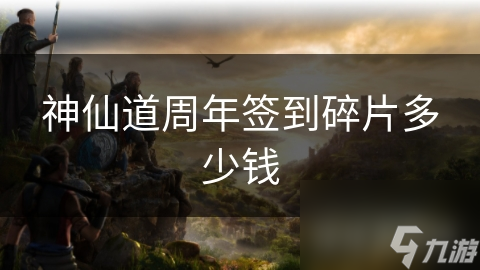 揭秘神仙道周年签到碎片：为何玩家争相追捧，背后隐藏的珍稀价值