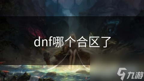 DNF合区大揭秘！你的区是否已经合并？快来一探究竟