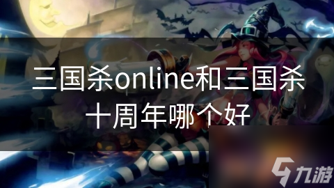 三国杀OnlineVS三国杀十周年：哪款才是你的终极选择？