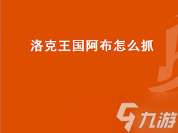 洛克王国阿布捕捉全攻略！你知道这些稀有精灵的出没地点吗？