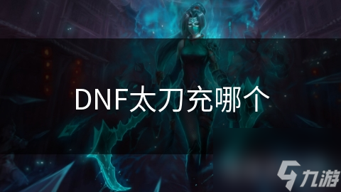 DNF太刀选择大揭秘：物理型还是魔法型？你的职业最适合哪一把