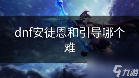 安徒恩与引导模式，哪个才是DNF玩家的终极挑战？揭秘副本难度背后的秘密