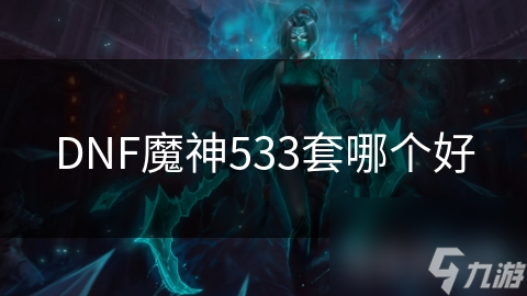 DNF魔神玩家必看！哪套533装备能让你战斗力飙升？