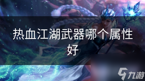 热血江湖武器属性大揭秘！哪一种属性最适合你？