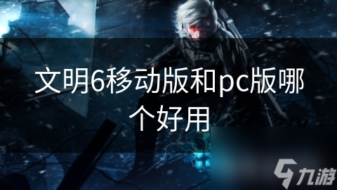 文明6移动版VS PC版：哪个才是你的最佳选择？快来一探究竟