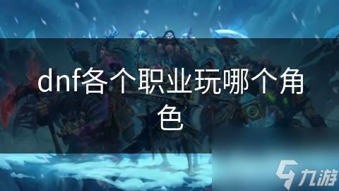 DNF职业选择迷茫？战士法师职业全解析