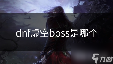 DNF虚空Boss究竟是谁?一起探秘其来源、特点与作用!