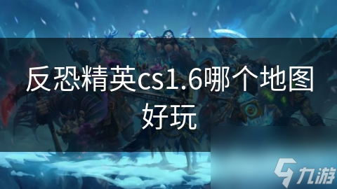 CS 1.6众多地图，哪张最好玩？沙二超高人气